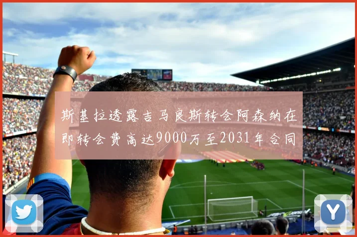 斯基拉透露吉马良斯转会阿森纳在即转会费高达9000万至2031年合同