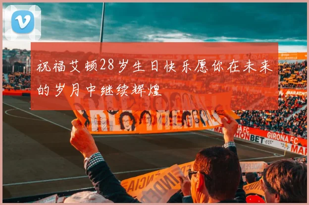 祝福艾顿28岁生日快乐愿你在未来的岁月中继续辉煌