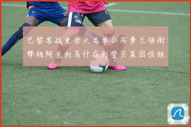 巴黎客战里尔大名单公布费兰领衔锋线阿克利乌什在列登贝莱因伤缺席
