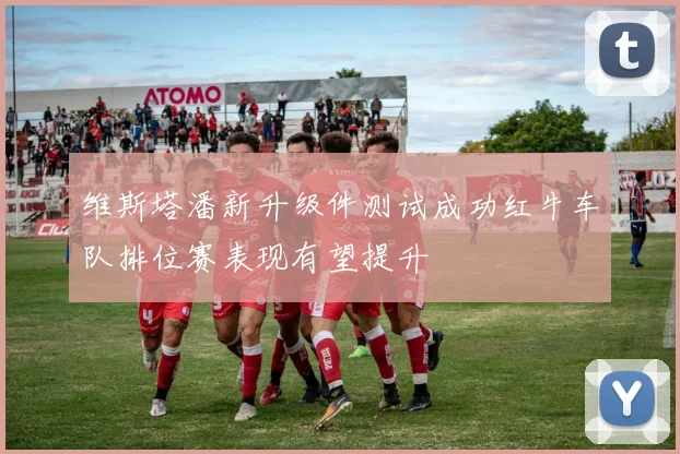 维斯塔潘新升级件测试成功红牛车队排位赛表现有望提升