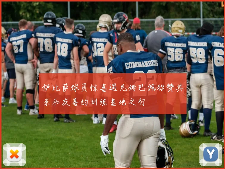 伊比萨球员惊喜遇见姆巴佩称赞其亲和友善的训练基地之行