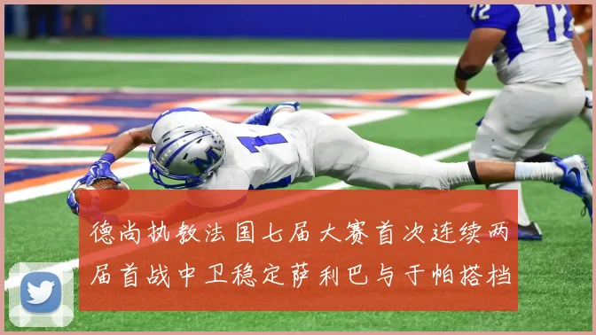 德尚执教法国七届大赛首次连续两届首战中卫稳定萨利巴与于帕搭档