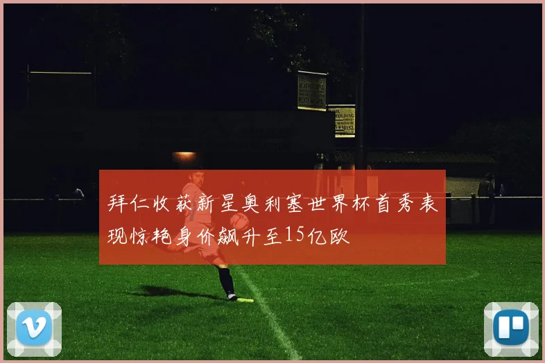 拜仁收获新星奥利塞世界杯首秀表现惊艳身价飙升至15亿欧