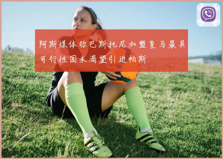 阿斯媒体称巴斯托尼加盟皇马最具可行性国米渴望引进帕斯