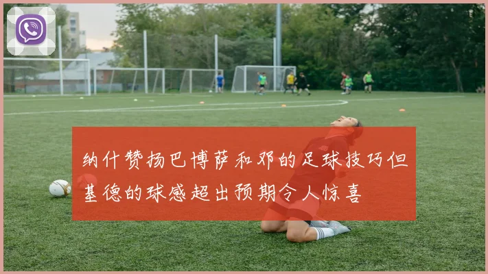 纳什赞扬巴博萨和邓的足球技巧但基德的球感超出预期令人惊喜