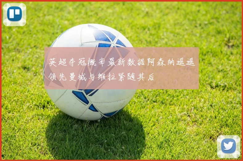 英超夺冠概率最新数据阿森纳遥遥领先曼城与维拉紧随其后