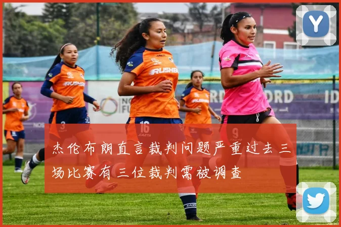 杰伦布朗直言裁判问题严重过去三场比赛有三位裁判需被调查