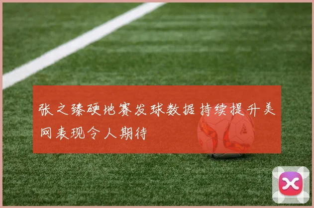 张之臻硬地赛发球数据持续提升美网表现令人期待
