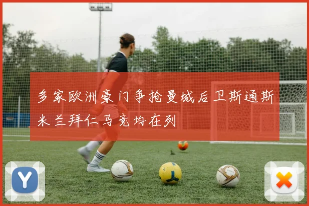 多家欧洲豪门争抢曼城后卫斯通斯米兰拜仁马竞均在列