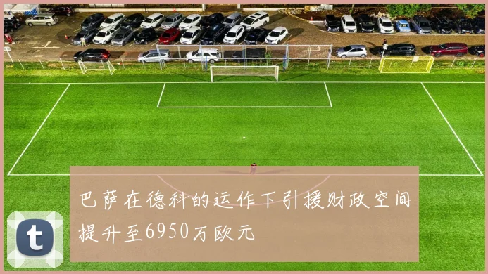 巴萨在德科的运作下引援财政空间提升至6950万欧元