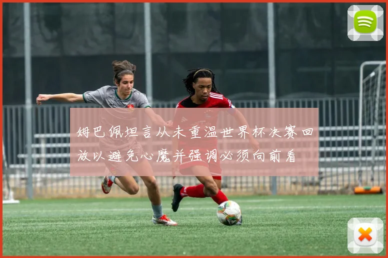 姆巴佩坦言从未重温世界杯决赛回放以避免心魔并强调必须向前看
