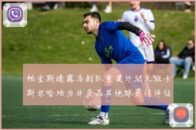 帕金斯透露马刺队重建计划文班卡斯尔哈珀为非卖品其他球员待评估