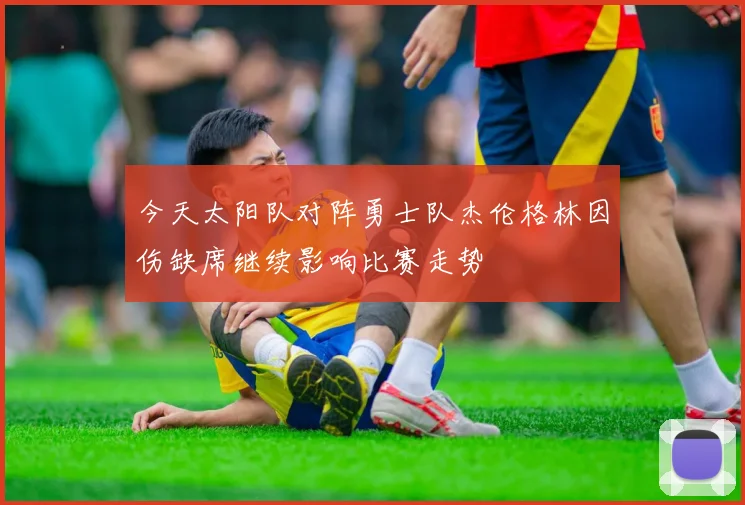 今天太阳队对阵勇士队杰伦格林因伤缺席继续影响比赛走势