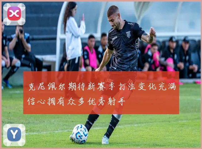 克尼佩尔期待新赛季打法变化充满信心拥有众多优秀射手