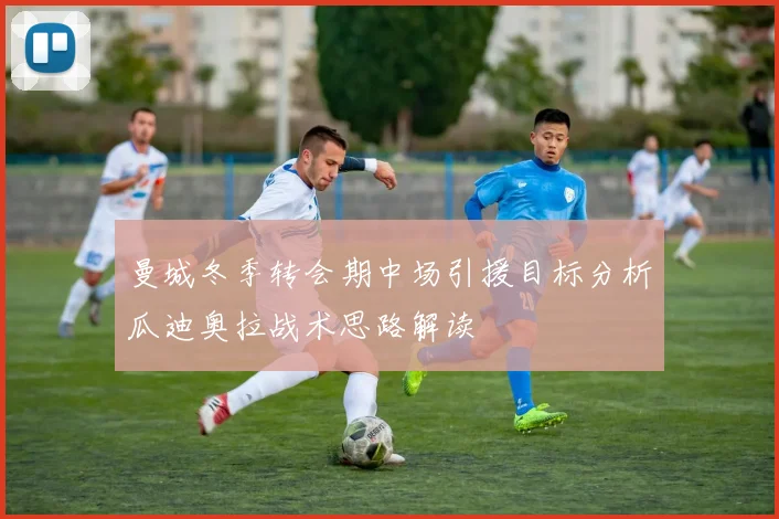 曼城冬季转会期中场引援目标分析瓜迪奥拉战术思路解读