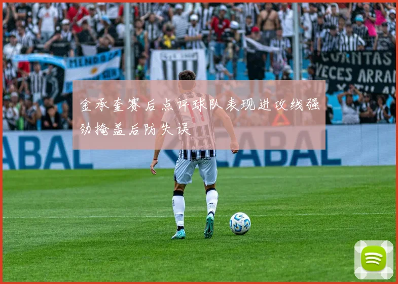 金承奎赛后点评球队表现进攻线强劲掩盖后防失误