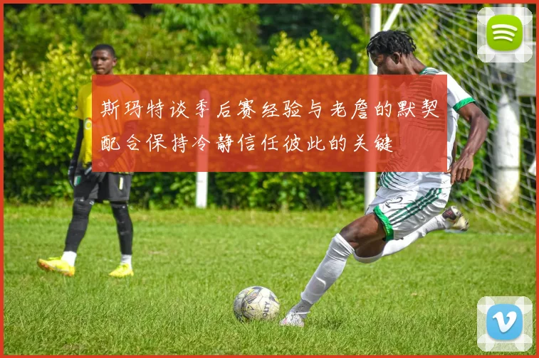 斯玛特谈季后赛经验与老詹的默契配合保持冷静信任彼此的关键