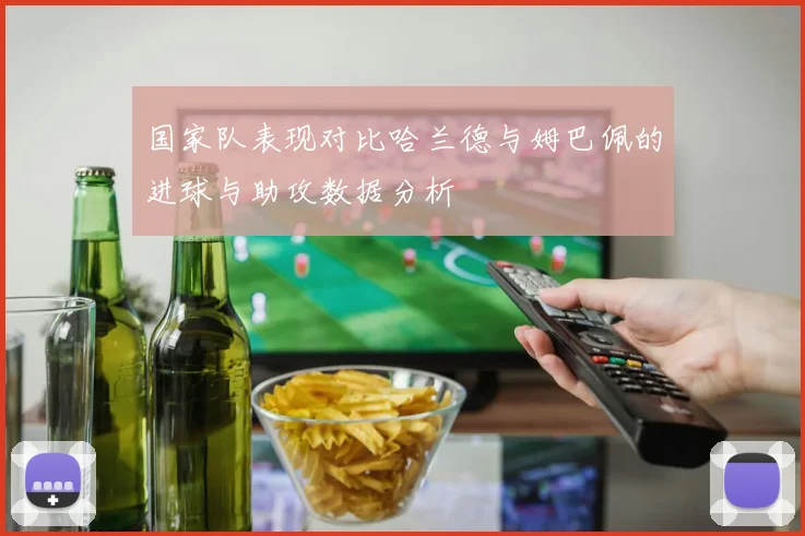 国家队表现对比哈兰德与姆巴佩的进球与助攻数据分析