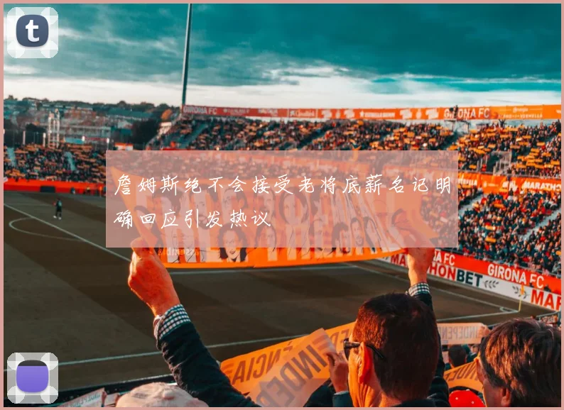 詹姆斯绝不会接受老将底薪名记明确回应引发热议