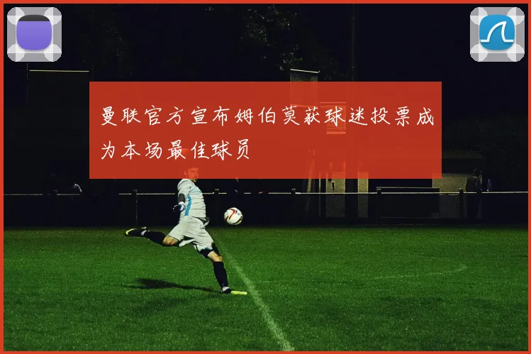 曼联官方宣布姆伯莫获球迷投票成为本场最佳球员