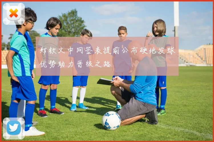 郑钦文中网签表提前公布硬地发球优势助力晋级之路