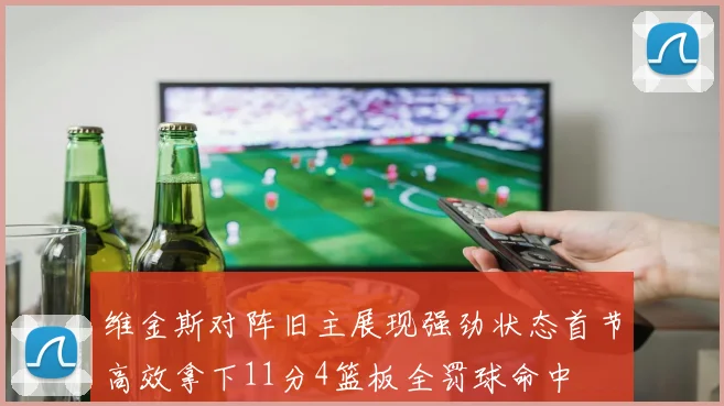 维金斯对阵旧主展现强劲状态首节高效拿下11分4篮板全罚球命中