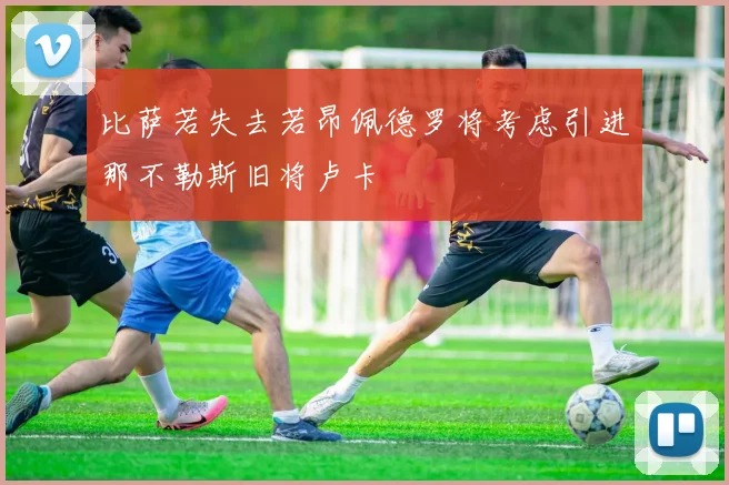 比萨若失去若昂佩德罗将考虑引进那不勒斯旧将卢卡