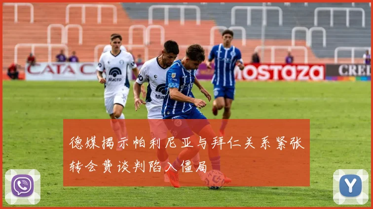 德媒揭示帕利尼亚与拜仁关系紧张转会费谈判陷入僵局